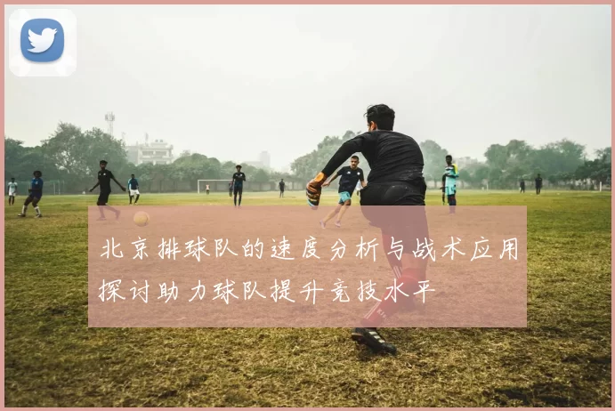 北京排球队的速度分析与战术应用探讨助力球队提升竞技水平