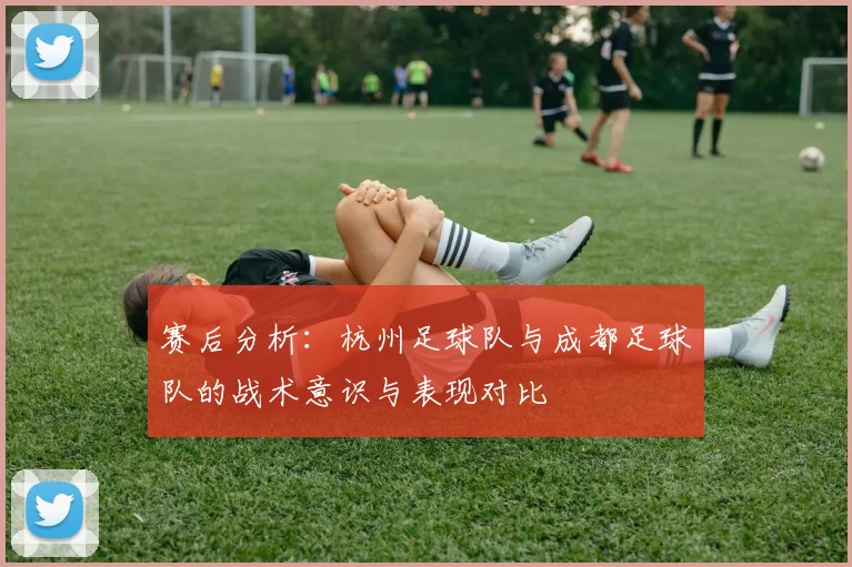 赛后分析：杭州足球队与成都足球队的战术意识与表现对比