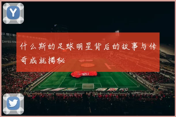 什么斯的足球明星背后的故事与传奇成就揭秘