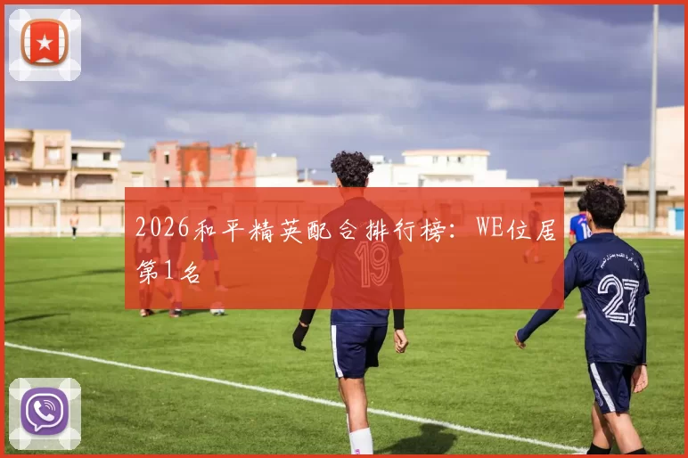 2026和平精英配合排行榜：WE位居第1名