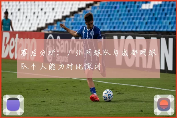 赛后分析：广州网球队与成都网球队个人能力对比探讨