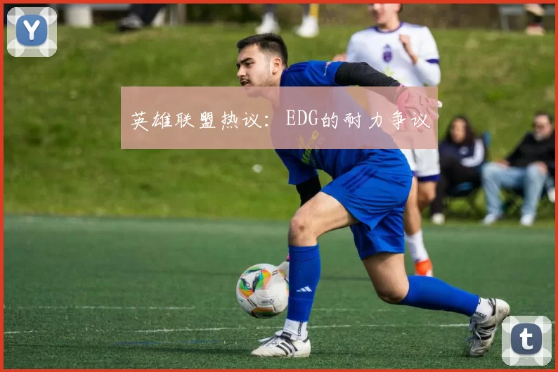 英雄联盟热议：EDG的耐力争议