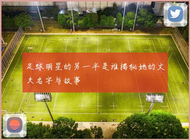 足球明星的另一半是谁揭秘她的丈夫名字与故事