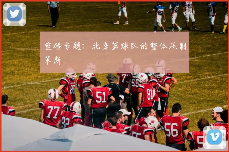 重磅专题：北京篮球队的整体压制革新