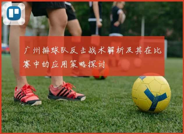 广州排球队反击战术解析及其在比赛中的应用策略探讨