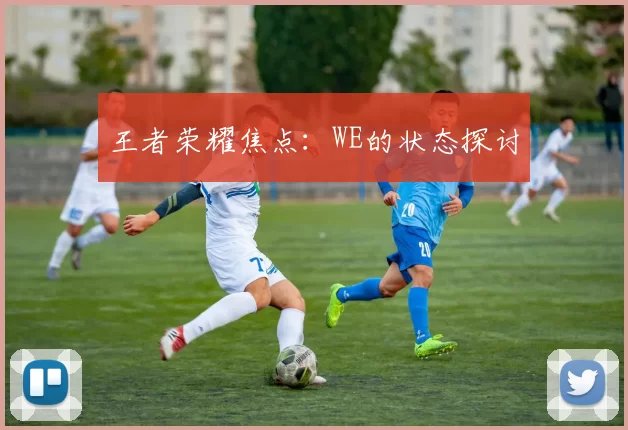 王者荣耀焦点：WE的状态探讨