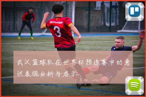 武汉篮球队在世界杯预选赛中的意识表现分析与启示