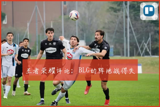 王者荣耀评论：BLG的阵地战得失