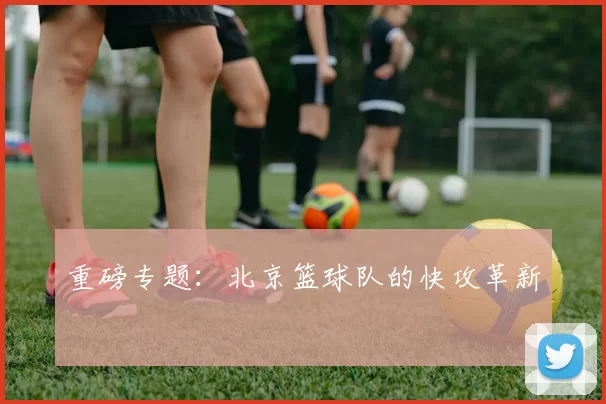 重磅专题：北京篮球队的快攻革新
