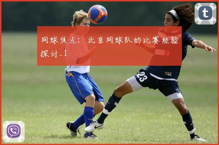 网球焦点：北京网球队的比赛经验探讨_1